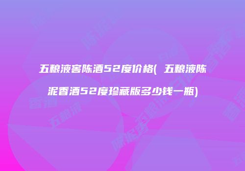 五粮液窖陈酒52度价格( 五粮液陈泥香酒52度珍藏版多少钱一瓶)