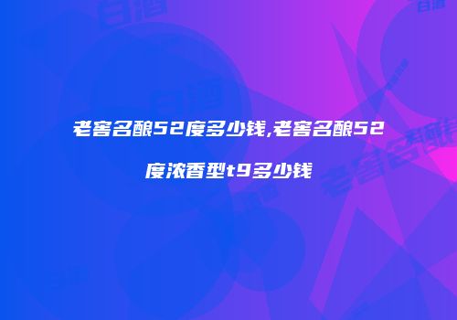 老窖名酿52度多少钱,老窖名酿52度浓香型t9多少钱