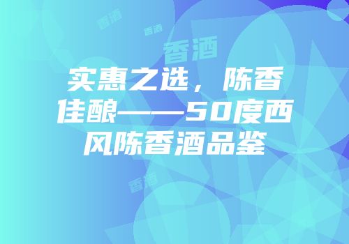 实惠之选，陈香佳酿——50度西风陈香酒品鉴