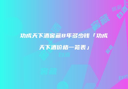 功成天下酒窖藏8年多少钱「功成天下酒价格一览表」