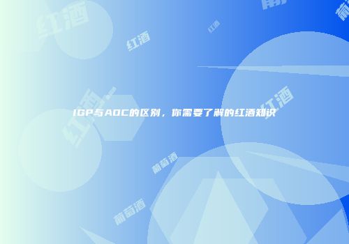 IGP与AOC的区别，你需要了解的红酒知识