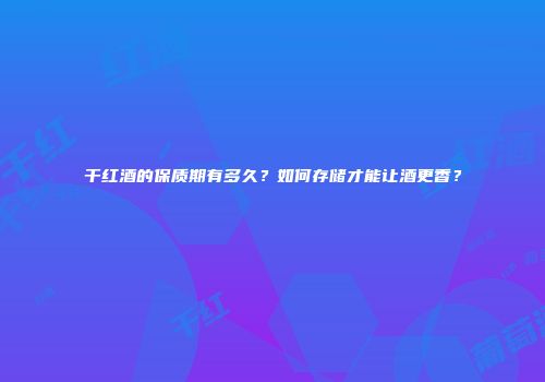 干红酒的保质期有多久？如何存储才能让酒更香？