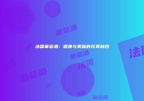法国葡萄酒：健康与美味的完美融合