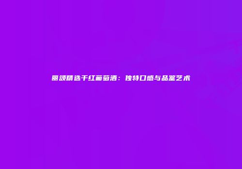 丽颂精选干红葡萄酒：独特口感与品鉴艺术