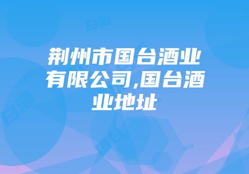 荆州市国台酒业有限公司,国台酒业地址