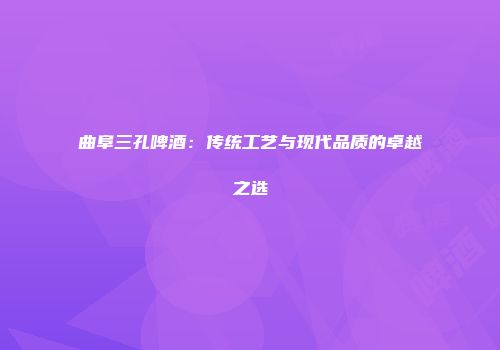 曲阜三孔啤酒：传统工艺与现代品质的卓越之选