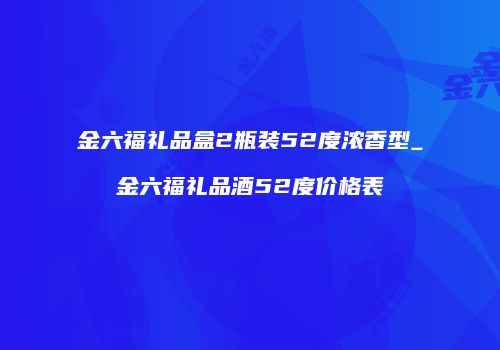 金六福礼品盒2瓶装52度浓香型_金六福礼品酒52度价格表