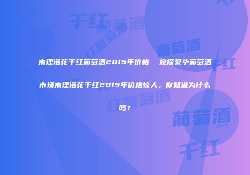 木理诺花干红葡萄酒2015年价格  窥探豪华葡萄酒市场木理诺花干红2015年价格惊人，你知道为什么吗？