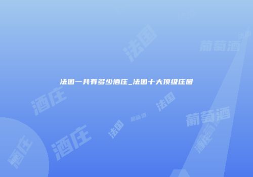 法国一共有多少酒庄_法国十大顶级庄园