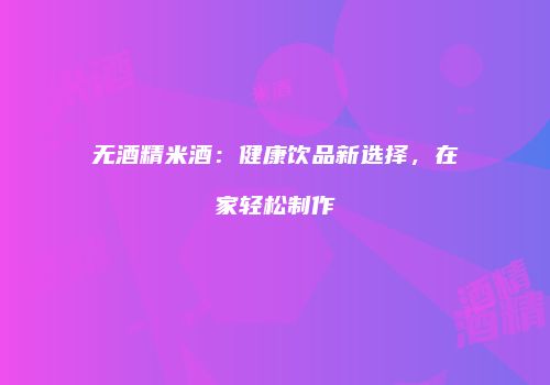 无酒精米酒：健康饮品新选择，在家轻松制作