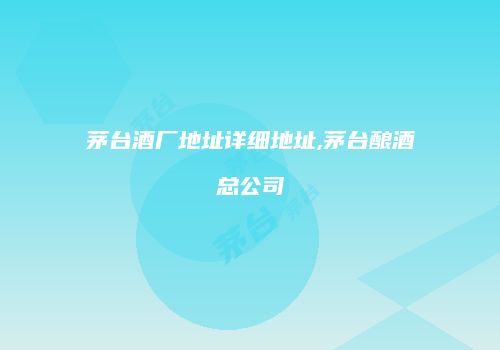 茅台酒厂地址详细地址,茅台酿酒总公司