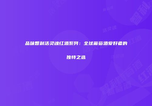 品味智利活灵魂红酒系列：全球葡萄酒爱好者的独特之选