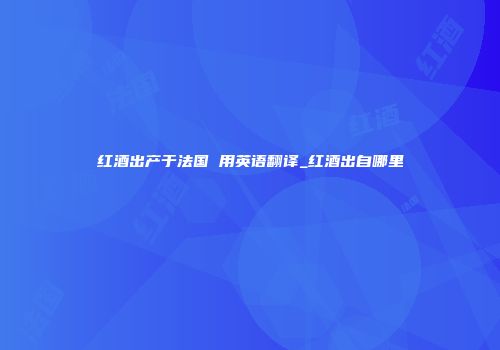 红酒出产于法国 用英语翻译_红酒出自哪里
