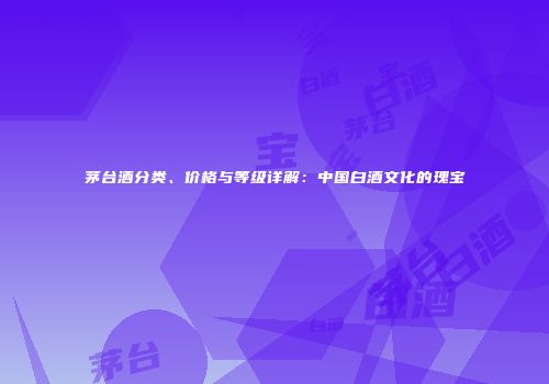 茅台酒分类、价格与等级详解：中国白酒文化的瑰宝