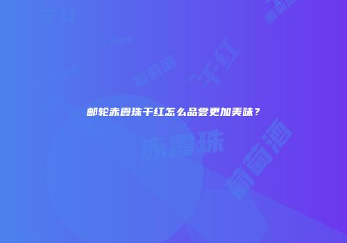 邮轮赤霞珠干红怎么品尝更加美味？