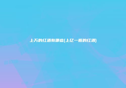 上万的红酒有哪些(上亿一瓶的红酒)