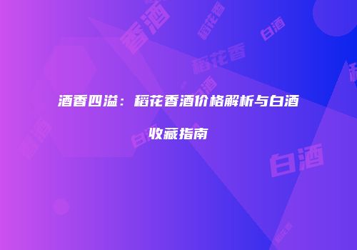 酒香四溢：稻花香酒价格解析与白酒收藏指南