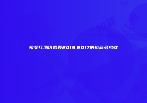拉斐红酒价格表2013,2017的拉菲多少钱