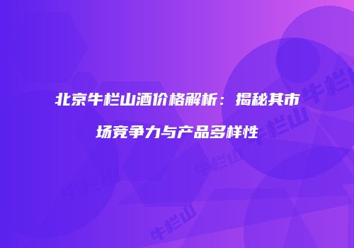 北京牛栏山酒价格解析：揭秘其市场竞争力与产品多样性