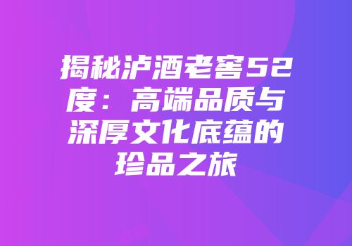 揭秘泸酒老窖52度：高端品质与深厚文化底蕴的珍品之旅