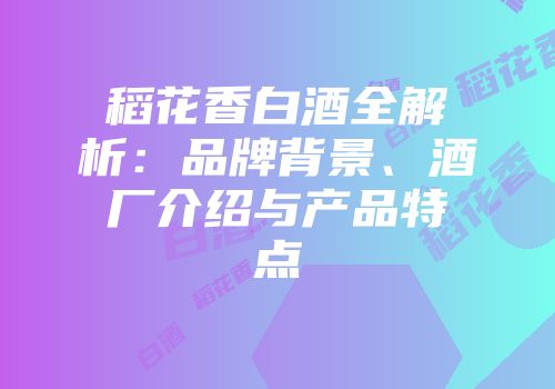 稻花香白酒全解析：品牌背景、酒厂介绍与产品特点
