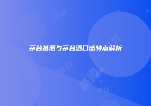 茅台基酒与茅台酒口感特点解析