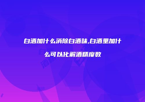 白酒加什么消除白酒味,白酒里加什么可以化解酒精度数