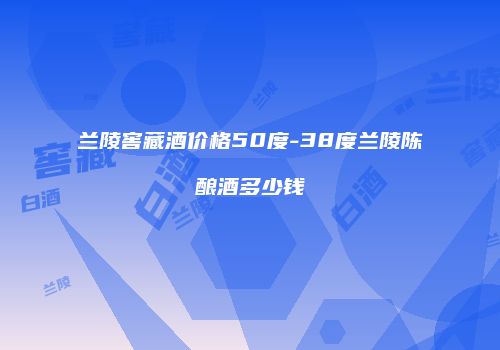 兰陵窖藏酒价格50度-38度兰陵陈酿酒多少钱