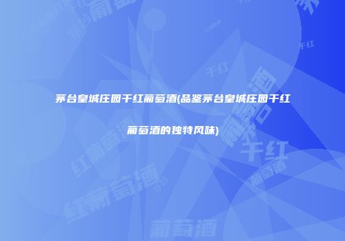 茅台皇城庄园干红葡萄酒(品鉴茅台皇城庄园干红葡萄酒的独特风味)