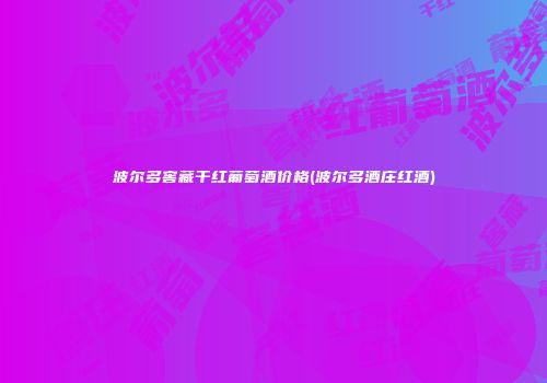 波尔多窖藏干红葡萄酒价格(波尔多酒庄红酒)