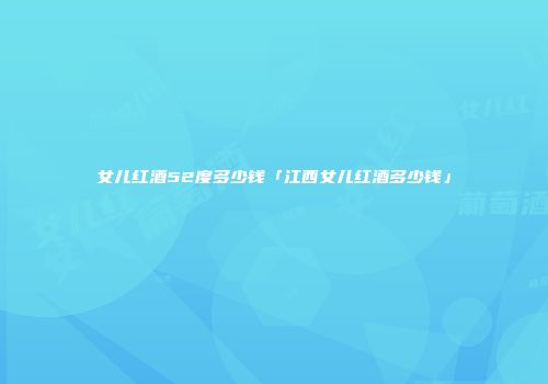 女儿红酒52度多少钱「江西女儿红酒多少钱」