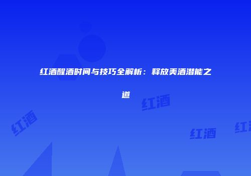 红酒醒酒时间与技巧全解析：释放美酒潜能之道