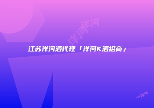 江苏洋河酒代理「洋河K酒招商」