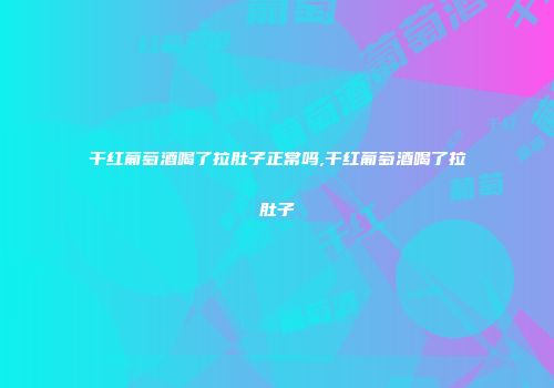 干红葡萄酒喝了拉肚子正常吗,干红葡萄酒喝了拉肚子