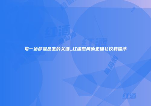 每一步都是品鉴的关键_红酒服务的正确礼仪和程序