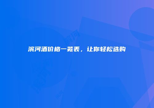 滨河酒价格一览表，让你轻松选购