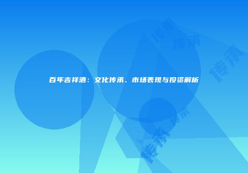 百年吉祥酒：文化传承、市场表现与投资解析