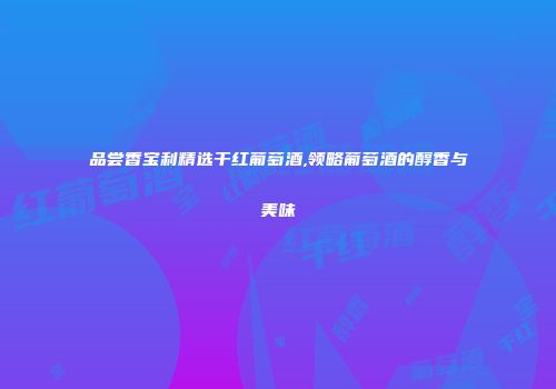 品尝香宝利精选干红葡萄酒,领略葡萄酒的醇香与美味