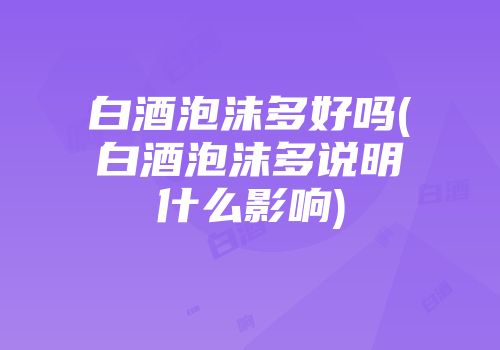 白酒泡沫多好吗(白酒泡沫多说明什么影响)