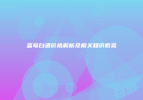 蓝莓白酒价格解析及相关知识概览