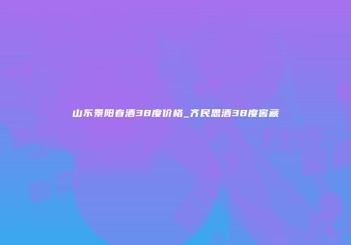 山东景阳春酒38度价格_齐民思酒38度窖藏