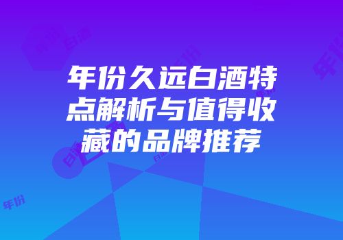 年份久远白酒特点解析与值得收藏的品牌推荐