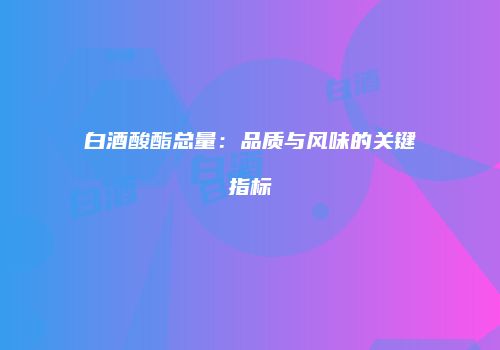 白酒酸酯总量：品质与风味的关键指标