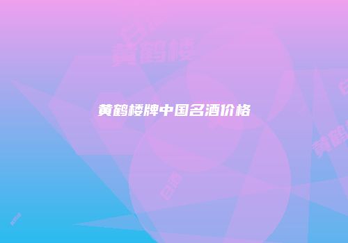 黄鹤楼牌中国名酒价格