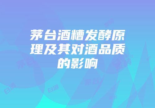 茅台酒糟发酵原理及其对酒品质的影响
