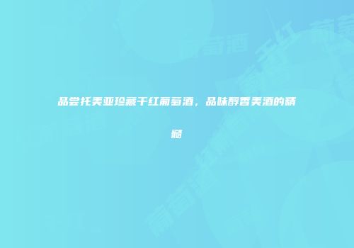 品尝托美亚珍藏干红葡萄酒，品味醇香美酒的精髓