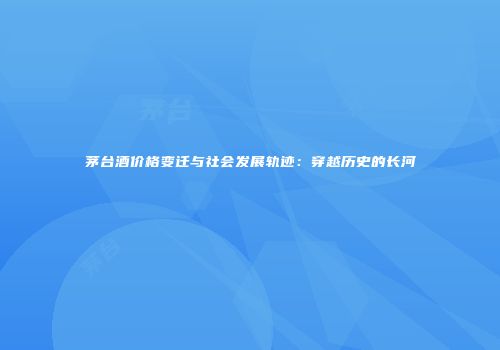 茅台酒价格变迁与社会发展轨迹：穿越历史的长河