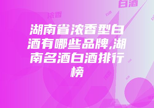 湖南省浓香型白酒有哪些品牌,湖南名酒白酒排行榜