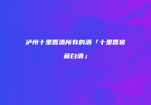 泸州十里香酒所有的酒「十里香窖藏白酒」