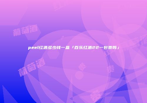 peel红酒多少钱一盒「百乐红酒22一包贵吗」